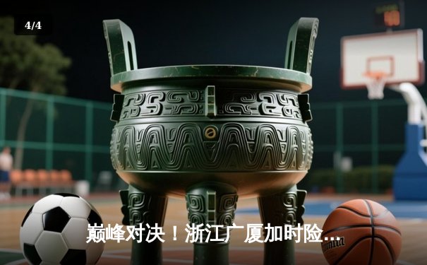 巅峰对决！浙江广厦加时险胜广东宏远，胡金秋35+18统治内线 - 4