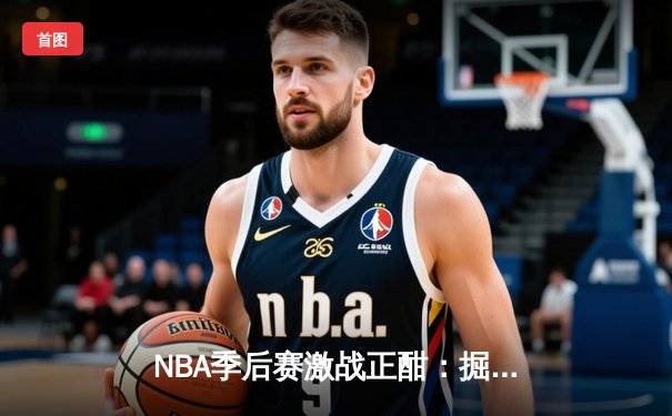 NBA季后赛激战正酣：掘金逆转森林狼，约基奇三双率队夺赛点