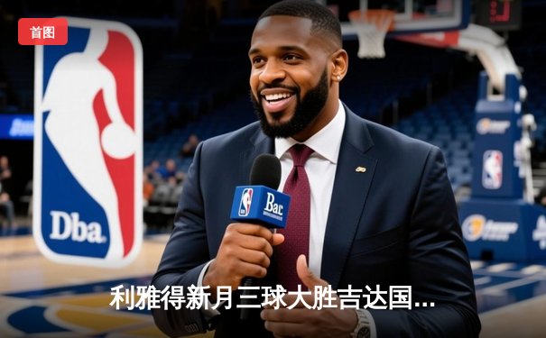 利雅得新月三球大胜吉达国民，马尔科姆两射一传闪耀沙特联赛