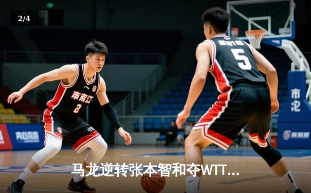 马龙逆转张本智和夺WTT大满贯男单冠军 国乒包揽五冠 - 2