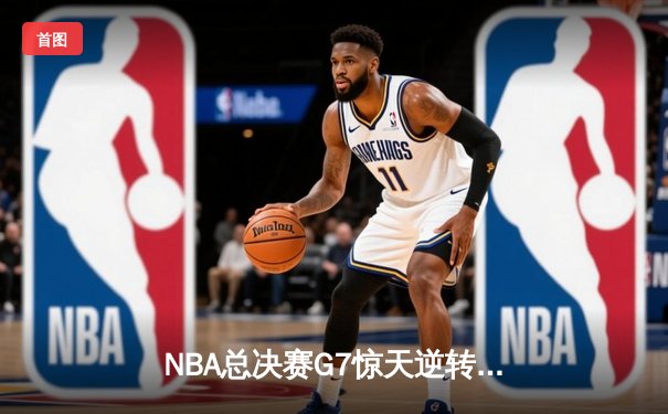 NBA总决赛G7惊天逆转！丹佛掘金险胜迈阿密热火夺冠