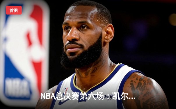 NBA总决赛第六场：凯尔特人险胜勇士，塔图姆关键三分锁定胜局