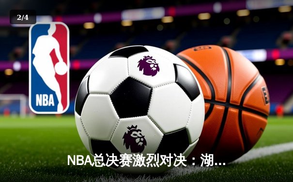 NBA总决赛激烈对决：湖人队逆转取胜，詹姆斯关键三分定乾坤 - 2