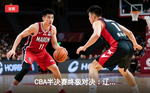 CBA半决赛终极对决：辽宁本钢加时险胜广东宏远，赵继伟关键三分锁定总决赛席位