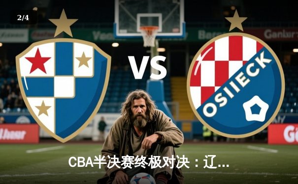 CBA半决赛终极对决：辽宁本钢加时险胜广东宏远，赵继伟关键三分锁定总决赛席位 - 2