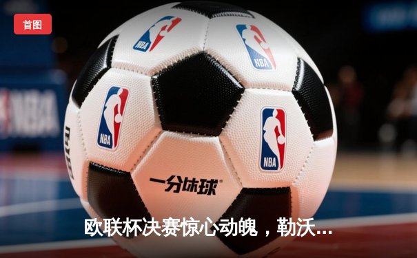 欧联杯决赛惊心动魄，勒沃库森压哨绝平延续不败神话