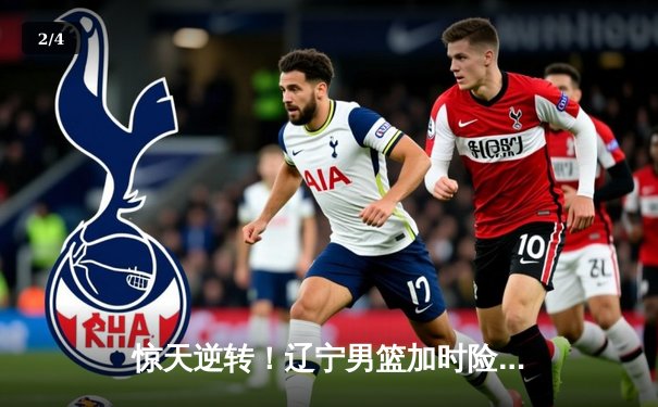 惊天逆转！辽宁男篮加时险胜广东，赵继伟30+12主宰生死时刻 - 2