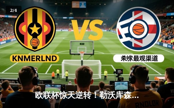 欧联杯惊天逆转！勒沃库森补时绝平延续不败神话，赛季49场不败刷新纪录 - 2