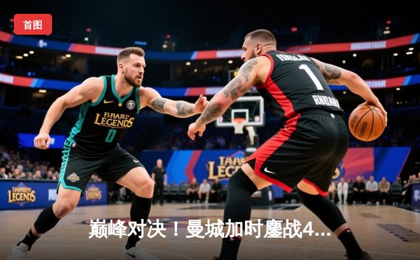 巅峰对决！曼城加时鏖战4-3力克利物浦，哈兰德双响主导天王山之战