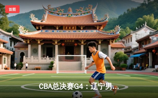 CBA总决赛G4：辽宁男篮加时险胜广东 赵继伟33分导演逆转好戏