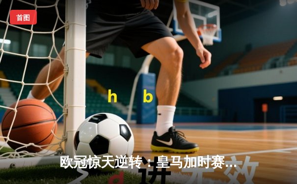 欧冠惊天逆转：皇马加时赛3-2绝杀拜仁，维尼修斯双响封神