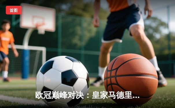欧冠巅峰对决：皇家马德里加时绝杀曼城，本泽马帽子戏法封神